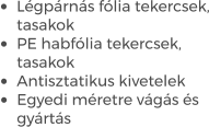 •	Légpárnás fólia tekercsek, tasakok •	PE habfólia tekercsek, tasakok •	Antisztatikus kivetelek •	Egyedi méretre vágás és gyártás